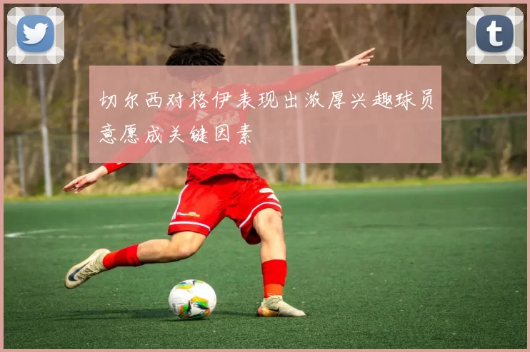 切尔西对格伊表现出浓厚兴趣球员意愿成关键因素