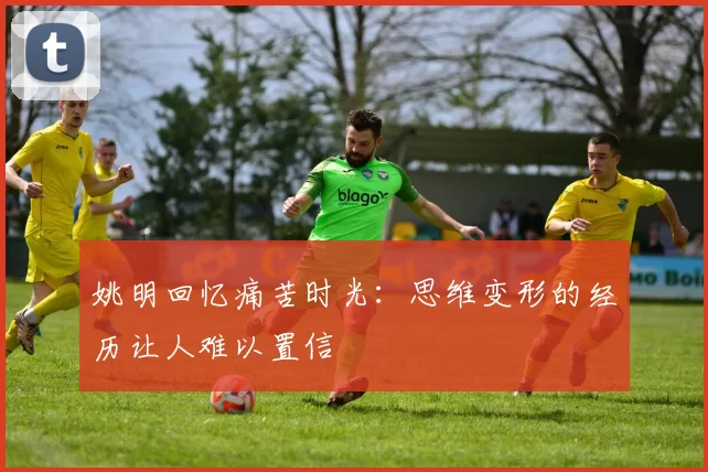 姚明回忆痛苦时光：思维变形的经历让人难以置信