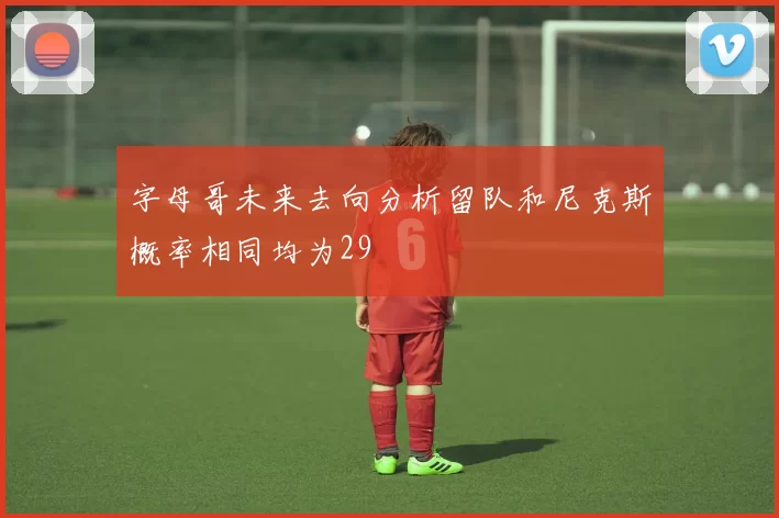 字母哥未来去向分析留队和尼克斯概率相同均为29