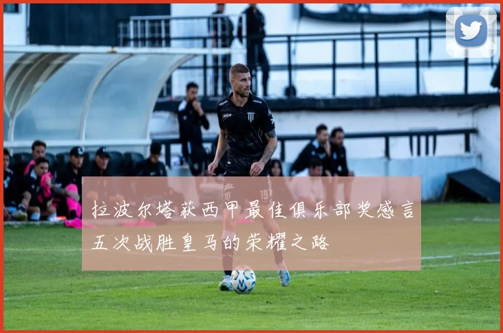 拉波尔塔获西甲最佳俱乐部奖感言五次战胜皇马的荣耀之路