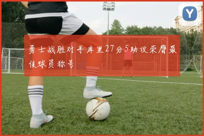 勇士战胜对手库里27分5助攻荣膺最佳球员称号