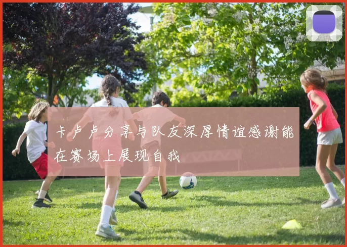 卡卢卢分享与队友深厚情谊感谢能在赛场上展现自我