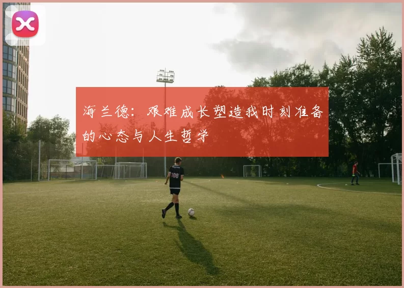 海兰德：艰难成长塑造我时刻准备的心态与人生哲学