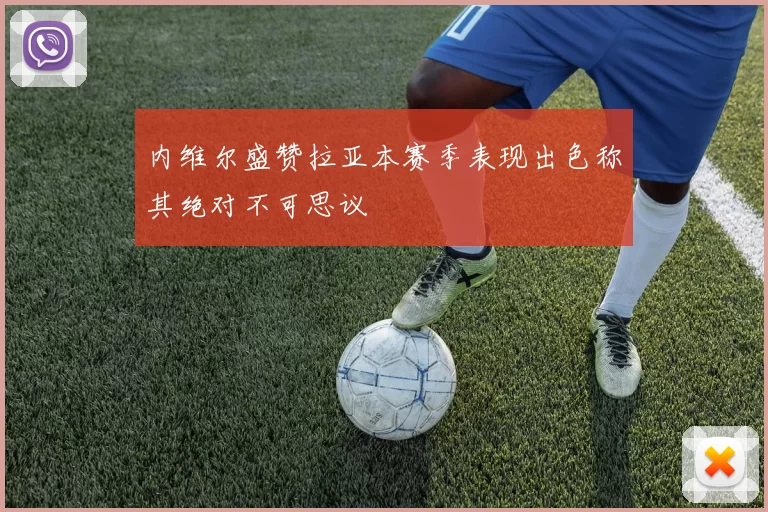 内维尔盛赞拉亚本赛季表现出色称其绝对不可思议