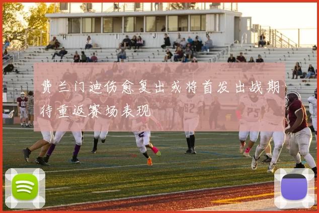 费兰门迪伤愈复出或将首发出战期待重返赛场表现