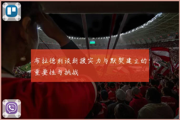 布拉德利谈新援实力与默契建立的重要性与挑战
