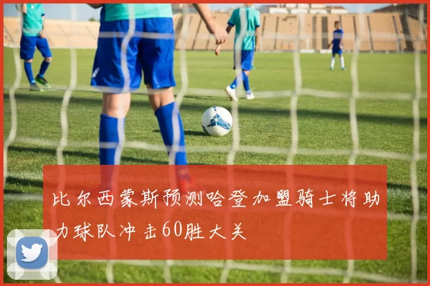 比尔西蒙斯预测哈登加盟骑士将助力球队冲击60胜大关