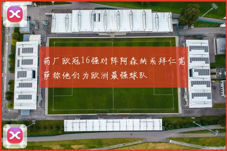 药厂欧冠16强对阵阿森纳或拜仁宽萨称他们为欧洲最强球队