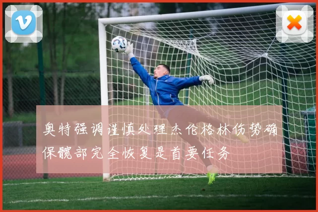 奥特强调谨慎处理杰伦格林伤势确保髋部完全恢复是首要任务