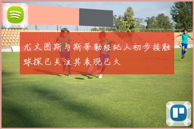尤文图斯与斯蒂勒经纪人初步接触球探已关注其表现已久