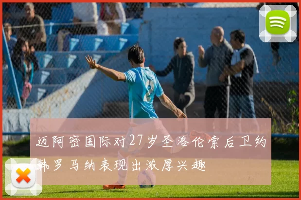 迈阿密国际对27岁圣洛伦索后卫约韩罗马纳表现出浓厚兴趣
