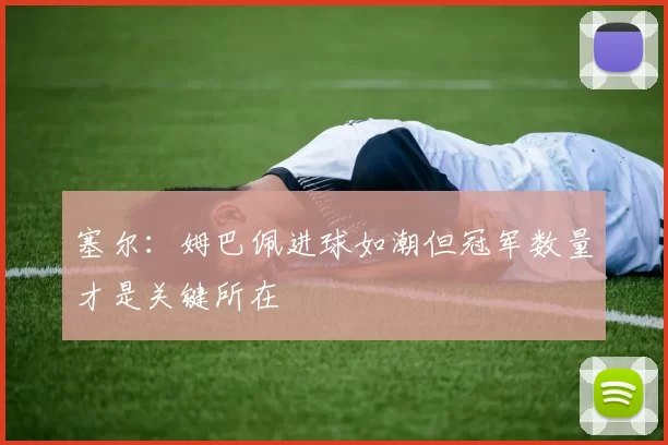 塞尔：姆巴佩进球如潮但冠军数量才是关键所在