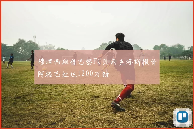穆涅西租借巴黎FC贝西克塔斯报价阿格巴杜达1200万镑