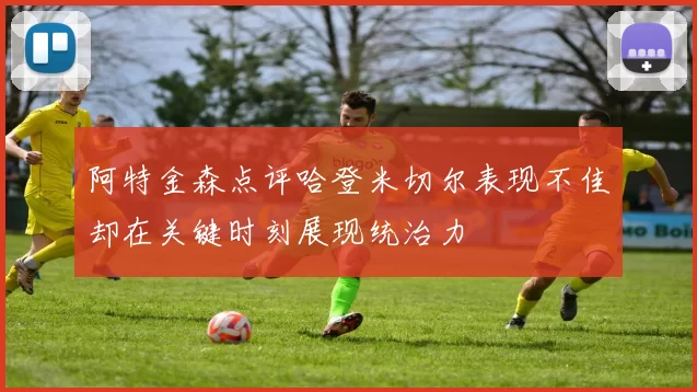 阿特金森点评哈登米切尔表现不佳却在关键时刻展现统治力