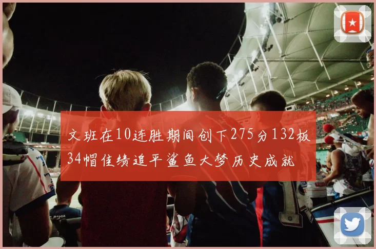 文班在10连胜期间创下275分132板34帽佳绩追平鲨鱼大梦历史成就