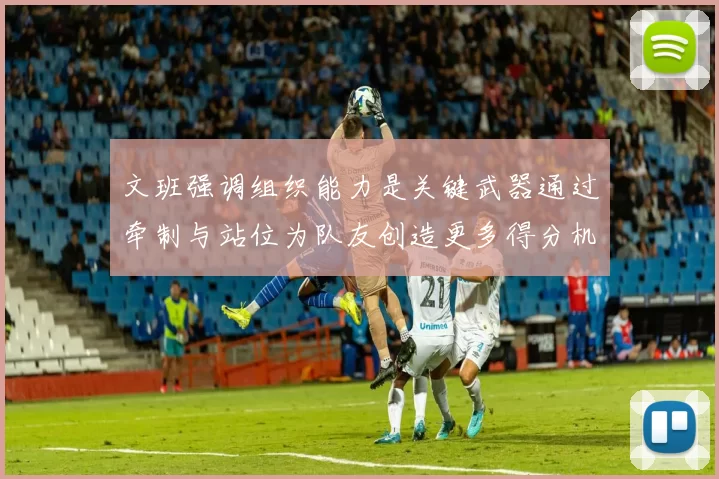 文班强调组织能力是关键武器通过牵制与站位为队友创造更多得分机会