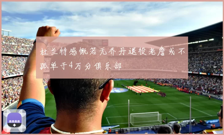 杜兰特感慨若无乔丹退役老詹或不孤单于4万分俱乐部