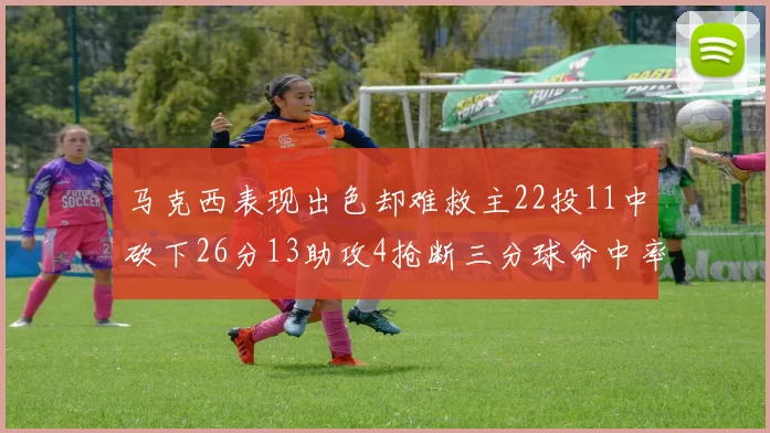 马克西表现出色却难救主22投11中砍下26分13助攻4抢断三分球命中率低迷