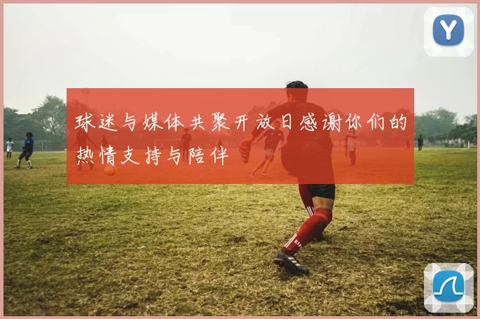 球迷与媒体共聚开放日感谢你们的热情支持与陪伴