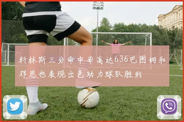 科林斯三分命中率高达636巴图姆和邓恩也表现出色助力球队胜利