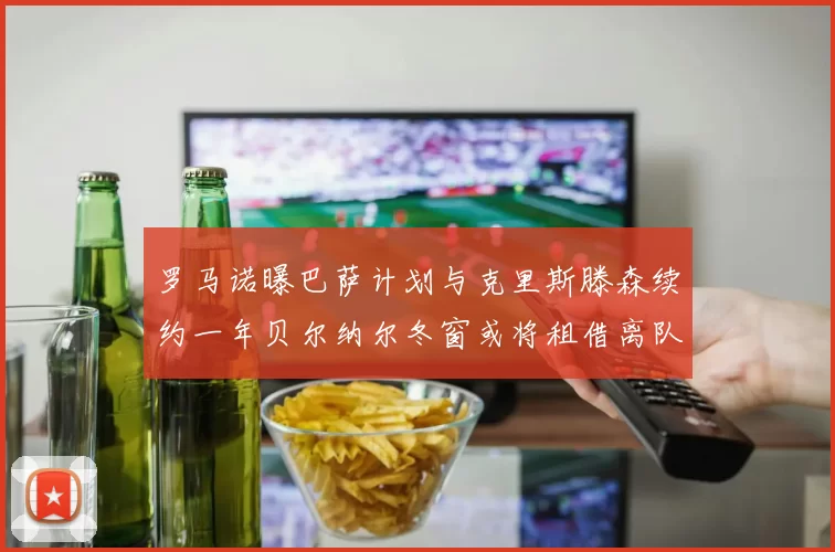 罗马诺曝巴萨计划与克里斯滕森续约一年贝尔纳尔冬窗或将租借离队